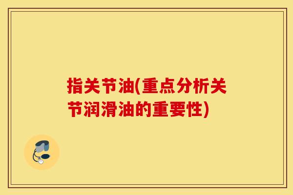 指关节油(重点分析关节润滑油的重要性) 指关节油(重点分析关节润滑油的重要性)