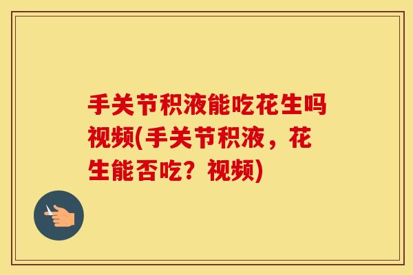 手关节积液能吃花生吗视频(手关节积液,花生能否吃?视频) 手关节积液能吃花生吗视频(手关节积液,花生能否吃?视频)