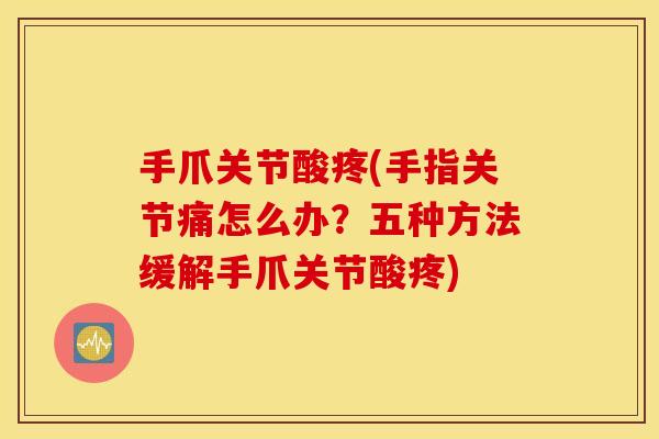 手爪关节酸疼(手指关节痛怎么办?五种方法缓解手爪关节酸疼) 手爪关节酸疼(手指关节痛怎么办?五种方法缓解手爪关节酸疼)