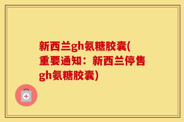 新西兰gh氨糖胶囊(重要通知:新西兰停售gh氨糖胶囊) 新西兰gh氨糖胶囊(重要通知:新西兰停售gh氨糖胶囊)