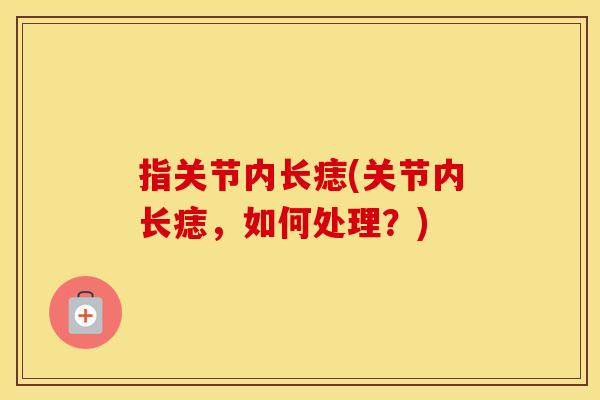 指关节内长痣(关节内长痣,如何处理?) 指关节内长痣(关节内长痣,如何处理?)
