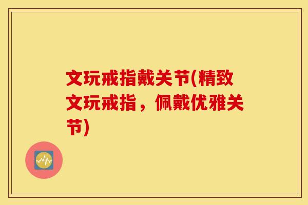文玩戒指戴关节(精致文玩戒指，佩戴优雅关节)