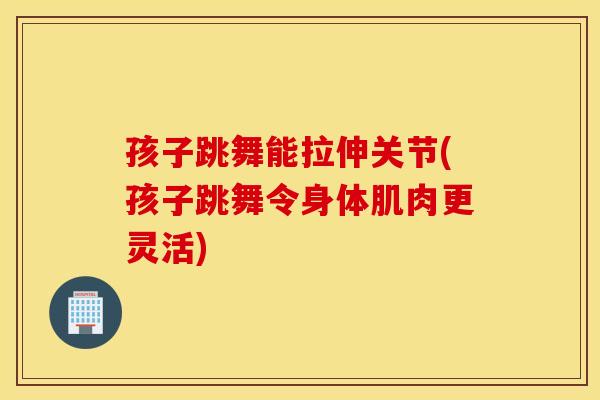 孩子跳舞能拉伸关节(孩子跳舞令身体肌肉更灵活) 孩子跳舞能拉伸关节(孩子跳舞令身体肌肉更灵活)