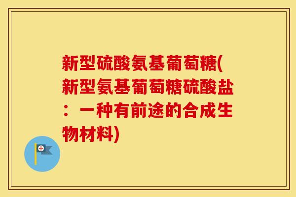 新型硫酸氨基葡萄糖(新型氨基葡萄糖硫酸盐:一种有前途的合成生物材料) 新型硫酸氨基葡萄糖(新型氨基葡萄糖硫酸盐:一种有前途的合成生物材料)