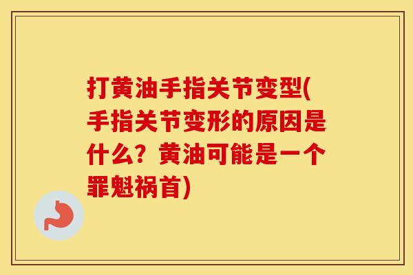 打黄油手指关节变型(手指关节变形的原因是什么?黄油可能是一个罪魁祸首) 打黄油手指关节变型(手指关节变形的原因是什么?黄油可能是一个罪魁祸首)