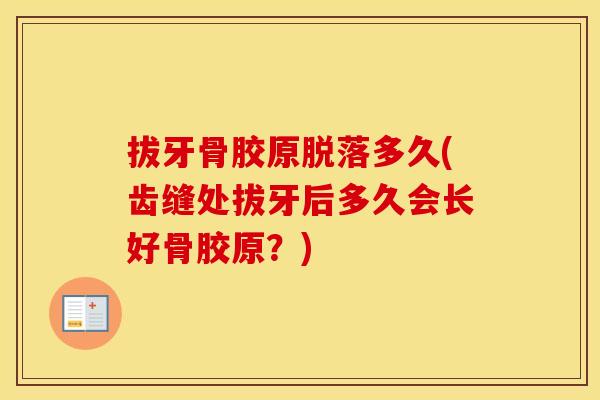 拔牙骨胶原脱落多久(齿缝处拔牙后多久会长好骨胶原?) 拔牙骨胶原脱落多久(齿缝处拔牙后多久会长好骨胶原?)