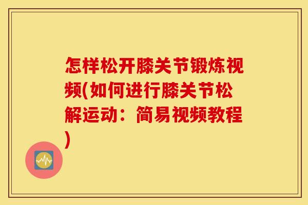 怎样松开膝关节锻炼视频(如何进行膝关节松解运动:简易视频教程) 怎样松开膝关节锻炼视频(如何进行膝关节松解运动:简易视频教程)