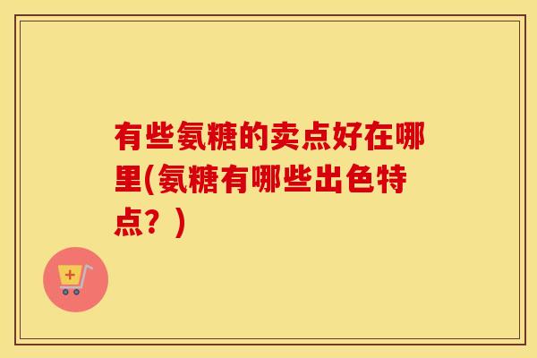 有些氨糖的卖点好在哪里(氨糖有哪些出色特点?) 有些氨糖的卖点好在哪里(氨糖有哪些出色特点?)