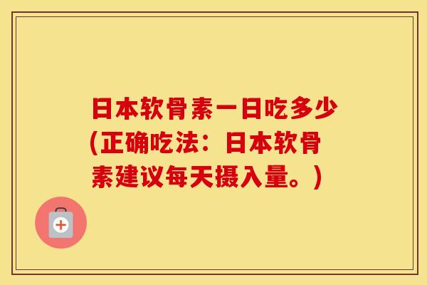 日本软骨素一日吃多少(正确吃法:日本软骨素建议每天摄入量。) 日本软骨素一日吃多少(正确吃法:日本软骨素建议每天摄入量。)