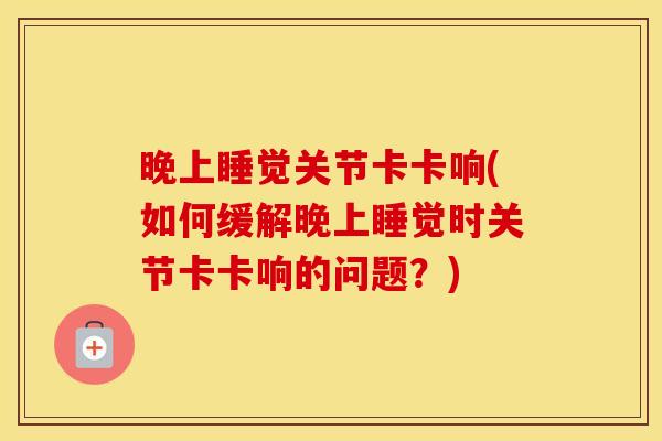晚上睡觉关节卡卡响(如何缓解晚上睡觉时关节卡卡响的问题?) 晚上睡觉关节卡卡响(如何缓解晚上睡觉时关节卡卡响的问题?)