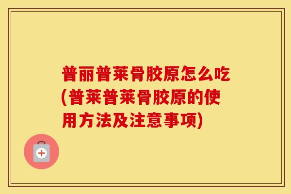 普丽普莱骨胶原怎么吃(普莱普莱骨胶原的使用方法及注意事项)