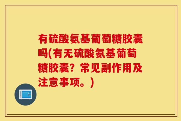 有硫酸氨基葡萄糖胶囊吗(有无硫酸氨基葡萄糖胶囊?常见副作用及注意事项。) 有硫酸氨基葡萄糖胶囊吗(有无硫酸氨基葡萄糖胶囊?常见副作用及注意事项。)
