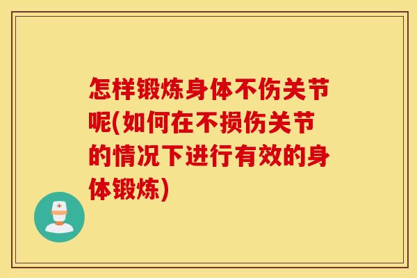 怎样锻炼身体不伤关节呢(如何在不损伤关节的情况下进行有效的身体锻炼) 怎样锻炼身体不伤关节呢(如何在不损伤关节的情况下进行有效的身体锻炼)