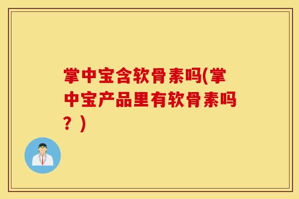 掌中宝含软骨素吗(掌中宝产品里有软骨素吗?) 掌中宝含软骨素吗(掌中宝产品里有软骨素吗?)