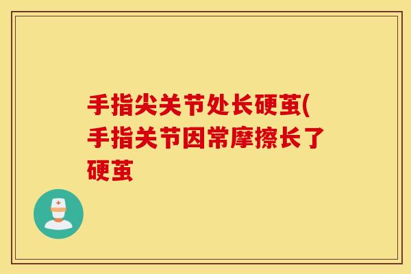 手指尖关节处长硬茧(手指关节因常摩擦长了硬茧 手指尖关节处长硬茧(手指关节因常摩擦长了硬茧