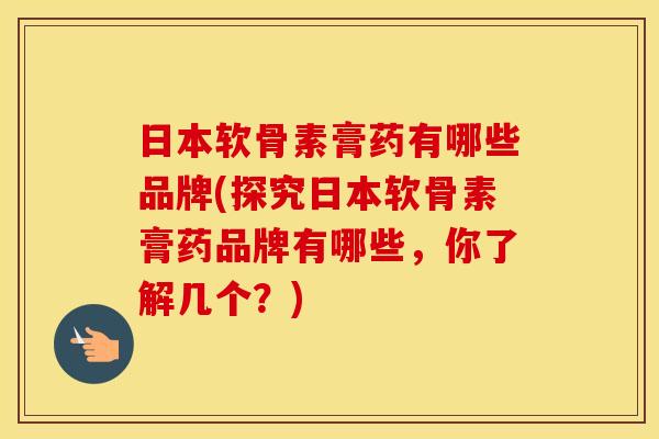 日本软骨素膏药有哪些品牌(探究日本软骨素膏药品牌有哪些,你了解几个?) 日本软骨素膏药有哪些品牌(探究日本软骨素膏药品牌有哪些,你了解几个?)