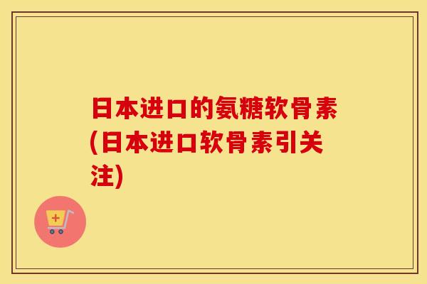 日本进口的氨糖软骨素(日本进口软骨素引关注) 日本进口的氨糖软骨素(日本进口软骨素引关注)
