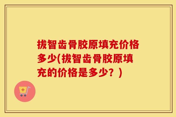 拔智齿骨胶原填充价格多少(拔智齿骨胶原填充的价格是多少?) 拔智齿骨胶原填充价格多少(拔智齿骨胶原填充的价格是多少?)