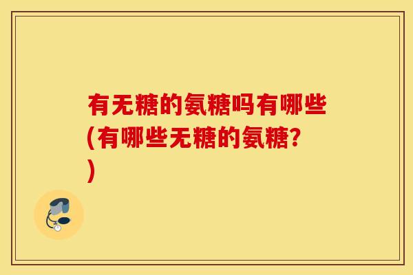 有无糖的氨糖吗有哪些(有哪些无糖的氨糖?) 有无糖的氨糖吗有哪些(有哪些无糖的氨糖?)