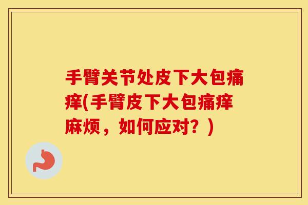 手臂关节处皮下大包痛痒(手臂皮下大包痛痒麻烦,如何应对?) 手臂关节处皮下大包痛痒(手臂皮下大包痛痒麻烦,如何应对?)
