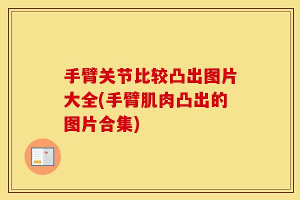 手臂关节比较凸出图片大全(手臂肌肉凸出的图片合集) 手臂关节比较凸出图片大全(手臂肌肉凸出的图片合集)