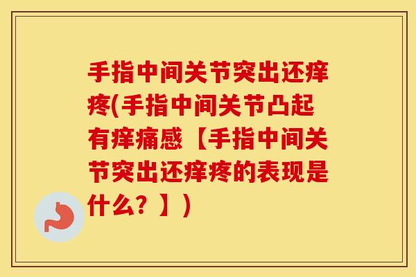 手指中间关节突出还痒疼(手指中间关节凸起有痒痛感【手指中间关节突出还痒疼的表现是什么?】) 手指中间关节突出还痒疼(手指中间关节凸起有痒痛感【手指中间关节突出还痒疼的表现是什么?】)