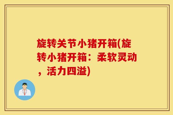 旋转关节小猪开箱(旋转小猪开箱：柔软灵动，活力四溢)