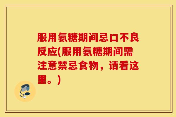服用氨糖期间忌口不良反应(服用氨糖期间需注意禁忌食物,请看这里。) 服用氨糖期间忌口不良反应(服用氨糖期间需注意禁忌食物,请看这里。)
