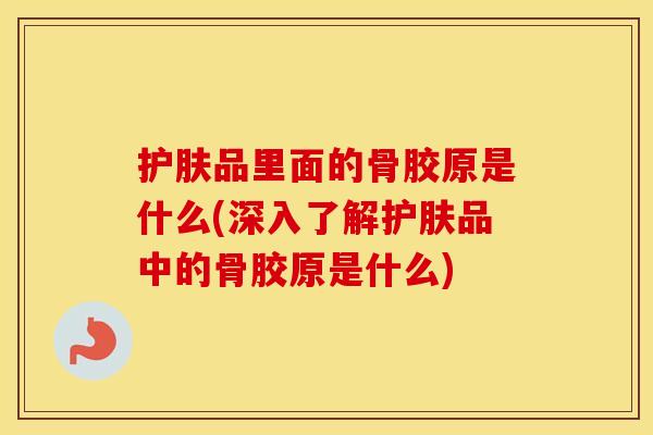 护肤品里面的骨胶原是什么(深入了解护肤品中的骨胶原是什么) 护肤品里面的骨胶原是什么(深入了解护肤品中的骨胶原是什么)
