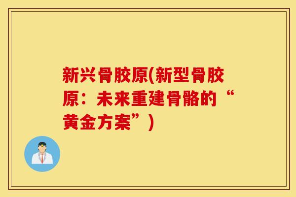 新兴骨胶原(新型骨胶原:未来重建骨骼的“黄金方案”) 新兴骨胶原(新型骨胶原:未来重建骨骼的“黄金方案”)