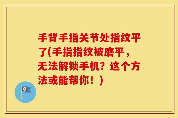 手背手指关节处指纹平了(手指指纹被磨平，无法解锁手机？这个方法或能帮你！)