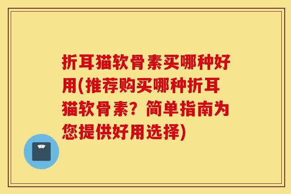 折耳猫软骨素买哪种好用(推荐购买哪种折耳猫软骨素?简单指南为您提供好用选择) 折耳猫软骨素买哪种好用(推荐购买哪种折耳猫软骨素?简单指南为您提供好用选择)