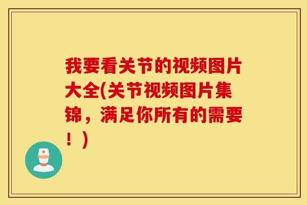 我要看关节的视频图片大全(关节视频图片集锦，满足你所有的需要！)