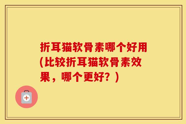 折耳猫软骨素哪个好用(比较折耳猫软骨素效果,哪个更好?) 折耳猫软骨素哪个好用(比较折耳猫软骨素效果,哪个更好?)