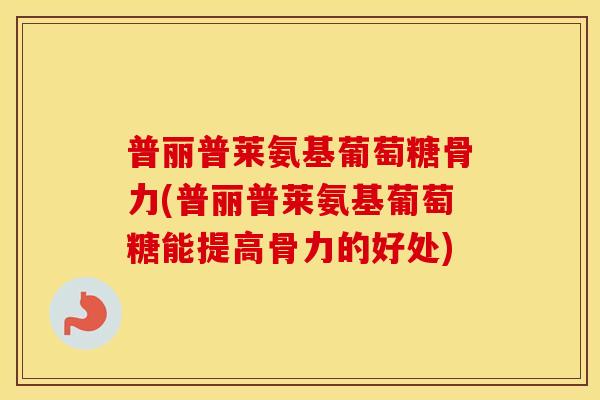 普丽普莱氨基葡萄糖骨力(普丽普莱氨基葡萄糖能提高骨力的好处)