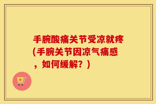 手腕酸痛关节受凉就疼(手腕关节因凉气痛感,如何缓解?) 手腕酸痛关节受凉就疼(手腕关节因凉气痛感,如何缓解?)