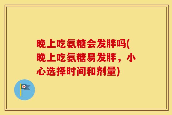 晚上吃氨糖会发胖吗(晚上吃氨糖易发胖，小心选择时间和剂量)
