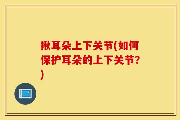 揪耳朵上下关节(如何保护耳朵的上下关节？)