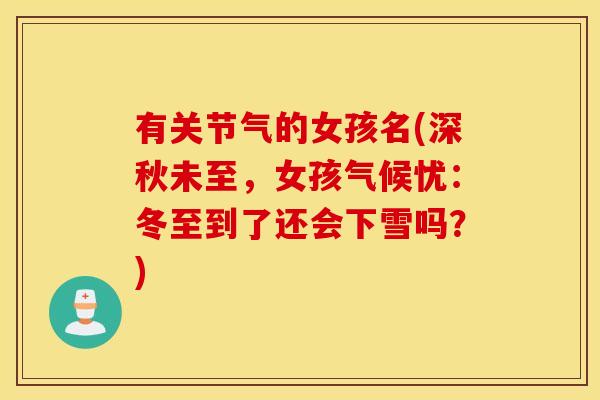 有关节气的女孩名(深秋未至,女孩气候忧:冬至到了还会下雪吗?) 有关节气的女孩名(深秋未至,女孩气候忧:冬至到了还会下雪吗?)