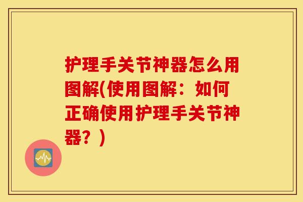 护理手关节神器怎么用图解(使用图解：如何正确使用护理手关节神器？)