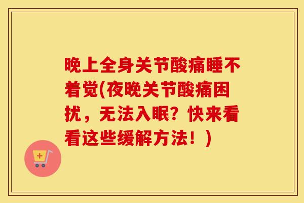 晚上全身关节酸痛睡不着觉(夜晚关节酸痛困扰，无法入眠？快来看看这些缓解方法！)