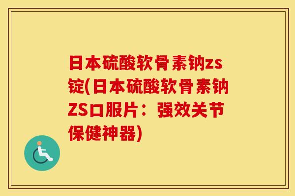 日本硫酸软骨素钠zs锭(日本硫酸软骨素钠ZS口服片:强效关节保健神器) 日本硫酸软骨素钠zs锭(日本硫酸软骨素钠ZS口服片:强效关节保健神器)