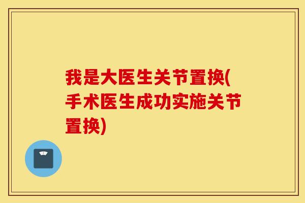 我是大医生关节置换(手术医生成功实施关节置换) 我是大医生关节置换(手术医生成功实施关节置换)