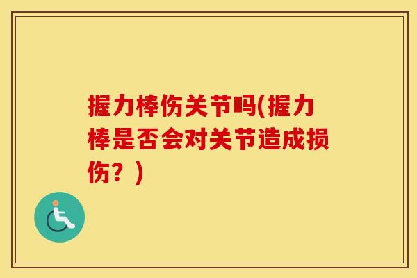 握力棒伤关节吗(握力棒是否会对关节造成损伤?) 握力棒伤关节吗(握力棒是否会对关节造成损伤?)