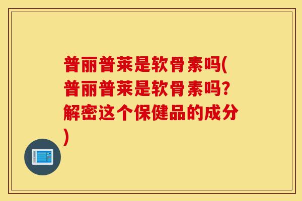 普丽普莱是软骨素吗(普丽普莱是软骨素吗?解密这个保健品的成分) 普丽普莱是软骨素吗(普丽普莱是软骨素吗?解密这个保健品的成分)