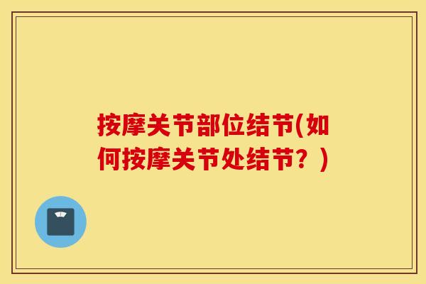 按摩关节部位结节(如何按摩关节处结节?) 按摩关节部位结节(如何按摩关节处结节?)