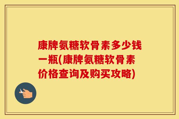 康牌氨糖软骨素多少钱一瓶(康牌氨糖软骨素价格查询及购买攻略) 康牌氨糖软骨素多少钱一瓶(康牌氨糖软骨素价格查询及购买攻略)