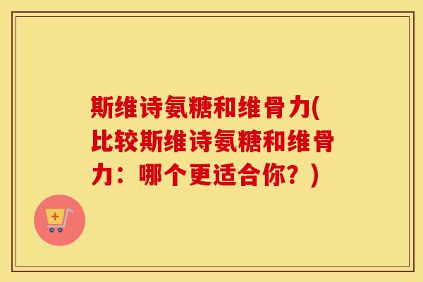 斯维诗氨糖和维骨力(比较斯维诗氨糖和维骨力:哪个更适合你?) 斯维诗氨糖和维骨力(比较斯维诗氨糖和维骨力:哪个更适合你?)