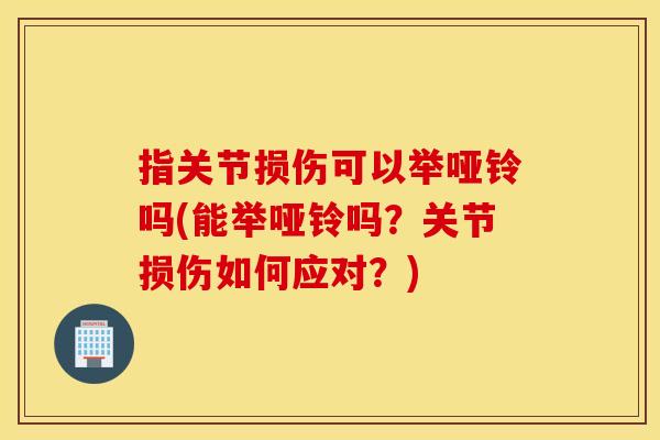 指关节损伤可以举哑铃吗(能举哑铃吗?关节损伤如何应对?) 指关节损伤可以举哑铃吗(能举哑铃吗?关节损伤如何应对?)