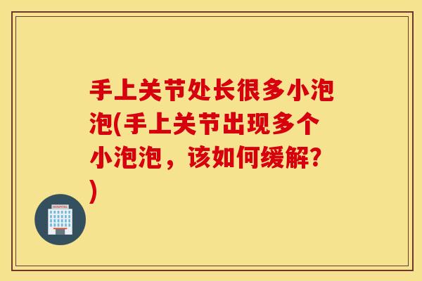 手上关节处长很多小泡泡(手上关节出现多个小泡泡,该如何缓解?) 手上关节处长很多小泡泡(手上关节出现多个小泡泡,该如何缓解?)